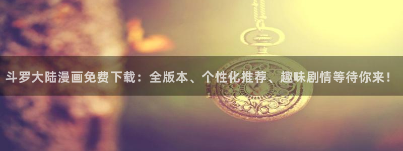 新新漫画在线漫画：斗罗大陆漫画免费下载：全版本、个性化推荐、趣味剧情等待你来！