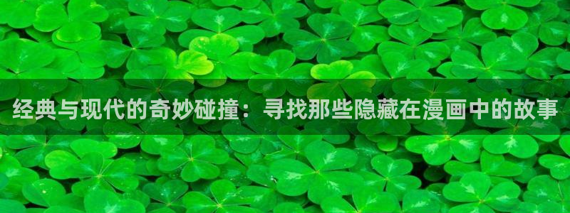 新新漫画网页：经典与现代的奇妙碰撞：寻找那些隐藏在漫画中的故事