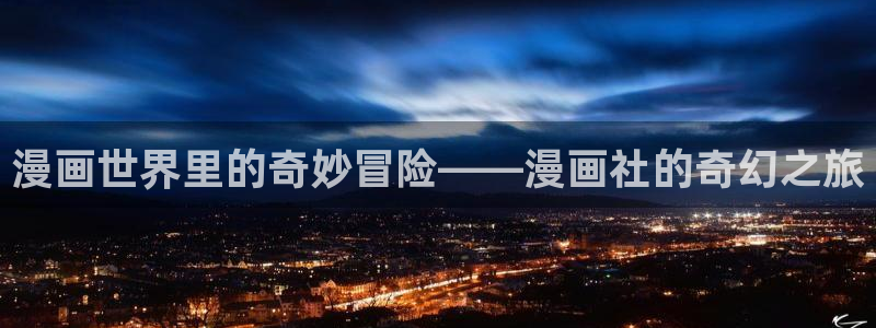 新新漫画网页：漫画世界里的奇妙冒险——漫画社的奇幻之旅