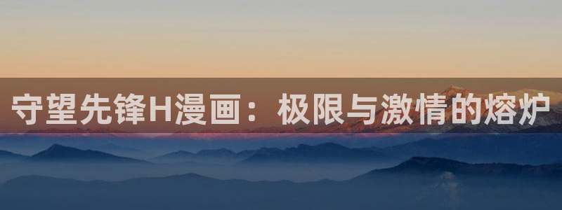 新新漫画免费下载：守望先锋H漫画：极限与激情的熔炉